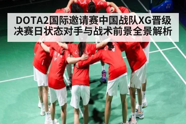 DOTA2国际邀请赛中国战队XG晋级决赛日状态对手与战术前景全景解析