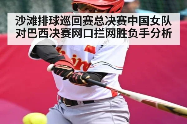 沙滩排球巡回赛总决赛中国女队对巴西决赛网口拦网胜负手分析