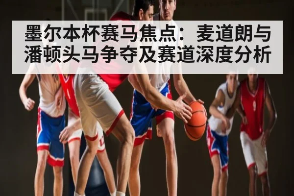 墨尔本杯赛马焦点：麦道朗与潘顿头马争夺及赛道深度分析
