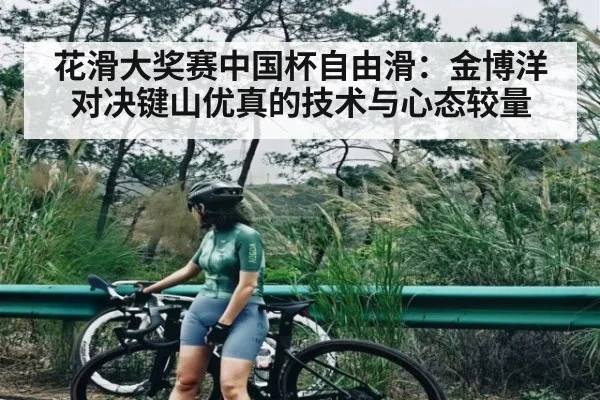 花滑大奖赛中国杯自由滑：金博洋对决键山优真的技术与心态较量