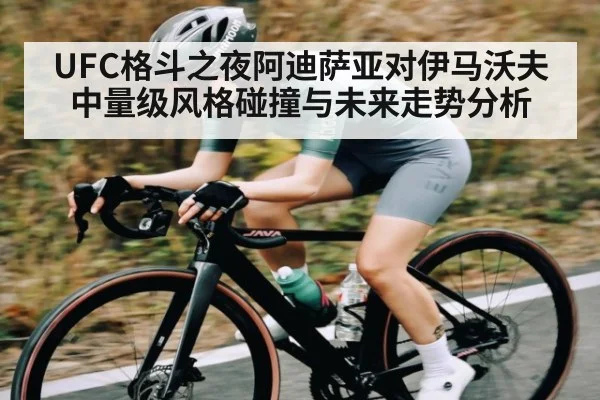 UFC格斗之夜阿迪萨亚对伊马沃夫 中量级风格碰撞与未来走势分析