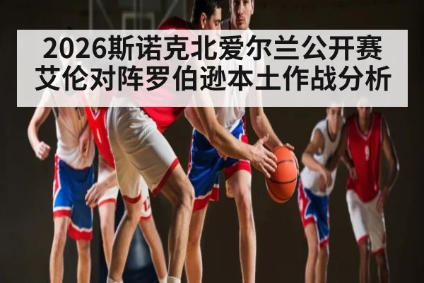 2026斯诺克北爱尔兰公开赛艾伦对阵罗伯逊本土作战分析